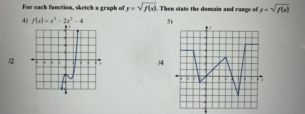 12
For each function, sketch a graph of y=√√f(x). Then state the domain and range of y = √√√f(x)
4) f(x) = x³ - 2x² - 4
5)
V
r
14
400