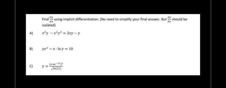 A)
B)
C)
dx
Find using implicit differentiation. (No need to simplify your final answer. But should be
isolated)
x²y = x²y² = 2xy-y
ye* -x-lny = 10
y =
(x+e-2x)³
√In(2x)