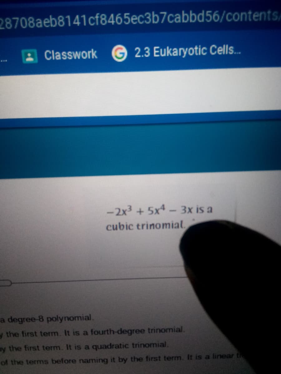 28708aeb8141cf8465ec3b7cabbd56/contents/
A Classwork
G 2.3 Eukaryotic Cells.
-2x3 + 5x4- 3x is a
cubic trinomial
a degree-8 polynomial.
y the first term. It is a fourth-degree trinomial.
my the first term. It is a quadratic trinomial.
of the terms before naming it by the first term. It is a linear th
