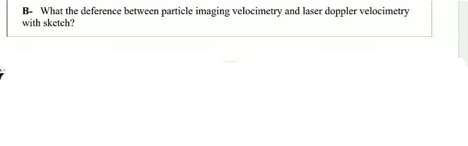 al
B- What the deference between particle imaging velocimetry and laser doppler velocimetry
with sketch?