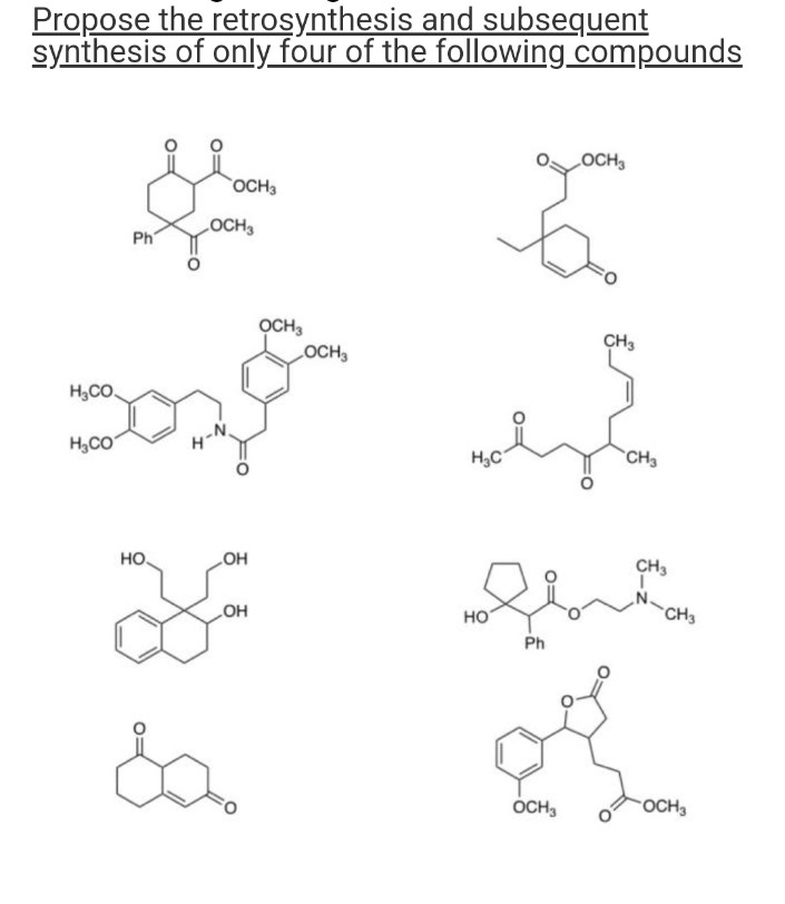 Propose the retrosynthesis and subsequent
synthesis of only four of the following compounds
Ph
OCH3
LOCH 3
OCH3
H₂CO
သာ
H₂CO
H-N
НО.
OH
L
OH
da
OCH3
H₂C
HO
LOCH3
ez
Ph
CH3
CH3
CH3
of
OCH3
CH3
OCH3