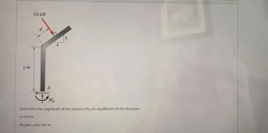 1m
10 kN
MA
Determine the magnitude of the moment M, for equilibrium of the structure.
d-0.4m
Answer units kN-m
