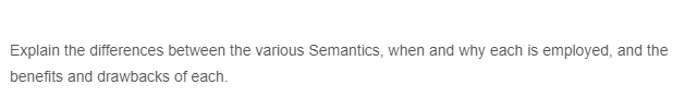 Explain the differences between the various Semantics, when and why each is employed, and the
benefits and drawbacks of each.