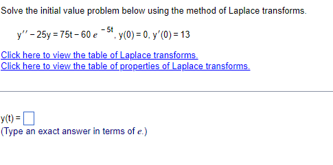 Solve the initial value problem below using the method of Laplace transforms.
-
y" - 25y = 75t-60 e 5t, y(0) = 0, y'(0) = 13
Click here to view the table of Laplace transforms.
Click here to view the table of properties of Laplace transforms.
y(t) =
(Type an exact answer in terms of e.)
