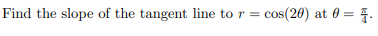 Find the slope of the tangent line to r = cos(20) at 0 = 4.
