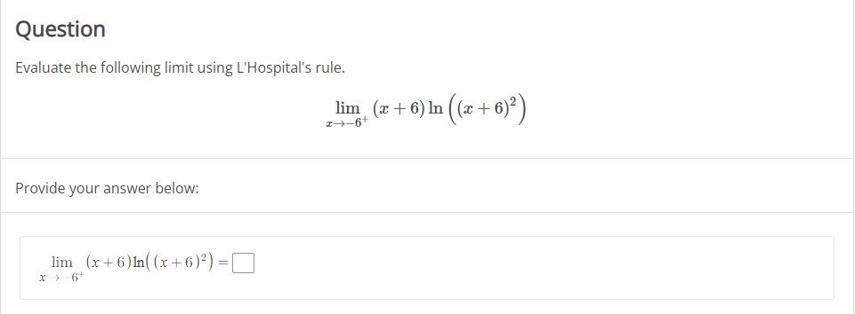 Question
Evaluate the following limit using L'Hospital's rule.
lim (x + 6) In (æ + 6)² )
z-6+
Provide your answer below:
lim (x+6) ln( (x + 6)²) =D
x> 6+
