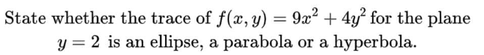 State whether the trace of f(x, y) = 9x² + 4y² for the plane
y = 2 is an ellipse, a parabola or a hyperbola.
