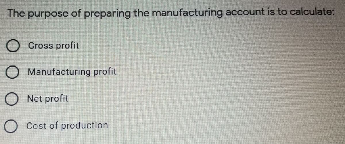 The purpose of preparing the manufacturing account is to calculate:
Gross profit
O Manufacturing profit
O Net profit
O Cost of production
O O O O

