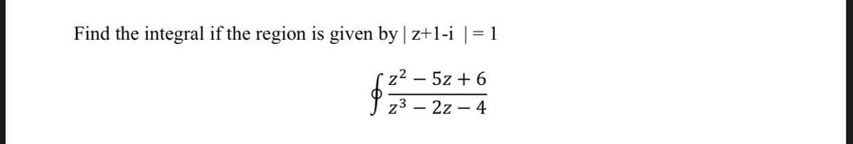Find the integral if the region is given by | z+1-i |= 1
z² - 5z + 6
z³-2z - 4