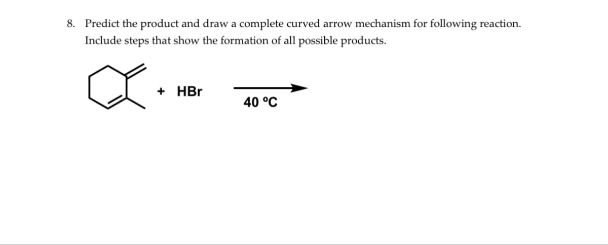 8. Predict the product and draw a complete curved arrow mechanism for following reaction.
Include steps that show the formation of all possible products.
+ HBr
40 °C