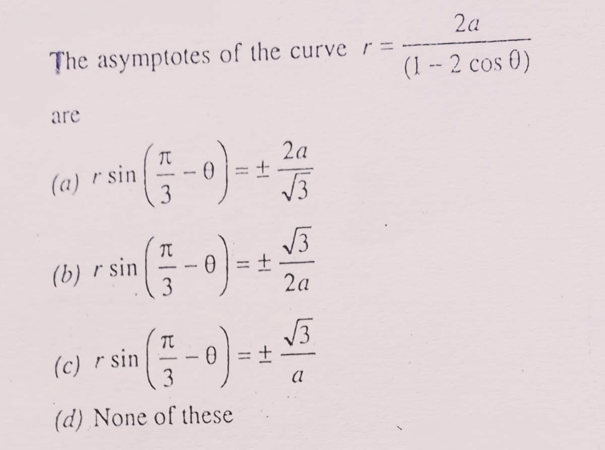 The asymptotes of the curve r =
are
2a
(a) r sin,
-0)=
√3
√3
- 0) =
2a
√3
-
a
3
T
3
(c) r sin
(5-
3
(d) None of these
(b) r sin
+
+
+
2a
(1 - 2 cos 0)