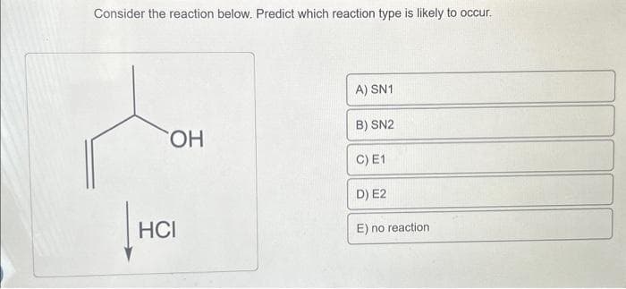 Consider the reaction below. Predict which reaction type is likely to occur.
OH
HCI
A) SN1
B) SN2
C) E1
D) E2
E) no reaction
