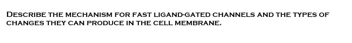 DESCRIBE THE MECHANISM FOR FAST LIGAND-GATED CHANNELS AND THE TYPES OF
CHANGES THEY CAN PRODUCE IN THE CELL MEMBRANE.