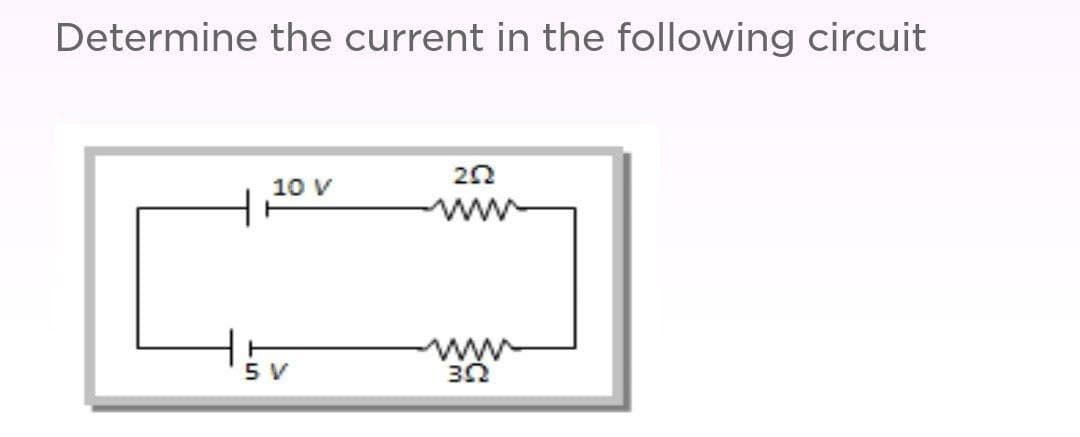 Determine the current in the following circuit
10 V
5 V
222
ww
302