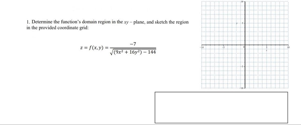 1. Determine the function's domain region in the xy-plane, and sketch the region
in the provided coordinate grid:
-7
z= f(x,y) =
(9x2 +16y2) 144
-