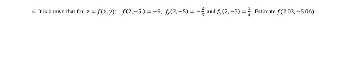 4. It is known that for z = f(x,y): f(2,-5)=-9, fx (2,-5) = −, and fy (2,-5)= ½
Estimate f(2.03, -5.06).
