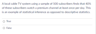 A local cable TV system using a sample of 500 subscribers finds that 40%
of these subscribers watch a premium channel at least once per day. This
is an example of statistical inference as opposed to descriptive statistics.
O True
O False
