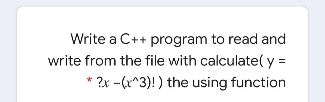 Write a C++ program to read and
write from the file with calculate( y =
* ?x -(x^3)! ) the using function
