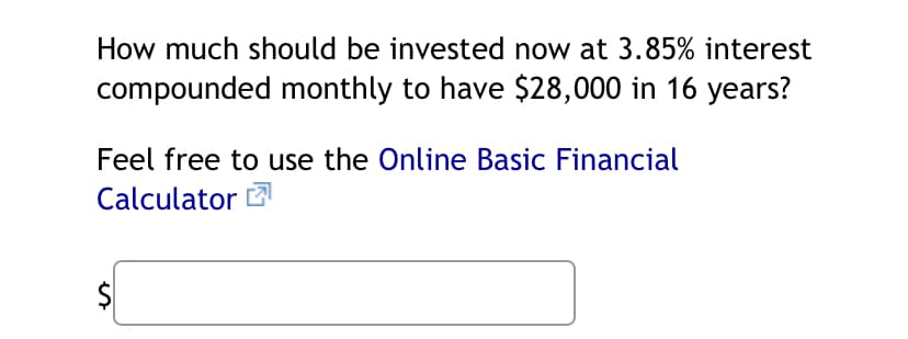 How much should be invested now at 3.85% interest
compounded monthly to have $28,000 in 16 years?
Feel free to use the Online Basic Financial
Calculator
es