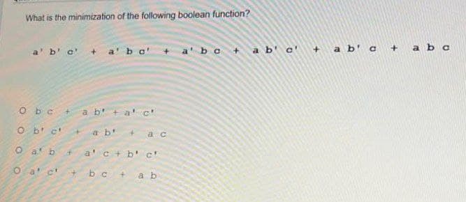 What is the minimization of the following boolean function?
abc
a' b'c +
a bc + a b' c' + a b' c +
a' bo
O bc
a b' + a' c"
O b' c'+
a b'
ac
O a' b
a' c + b' c
O a' c'
b c
a b
