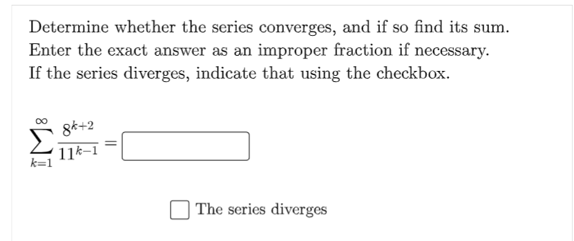 Determine whether the series converges, and if so find its sum.
Enter the exact answer as an improper fraction if necessary.
If the series diverges, indicate that using the checkbox.
8k+2
11k–1
k=1
The series diverges
