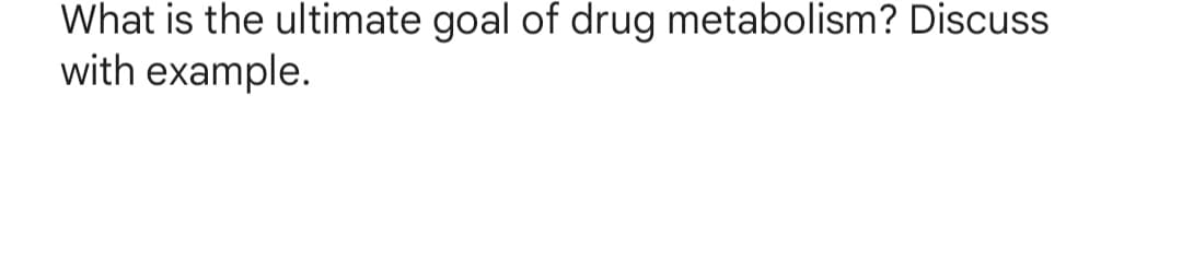 What is the ultimate goal of drug metabolism? Discuss
with example.