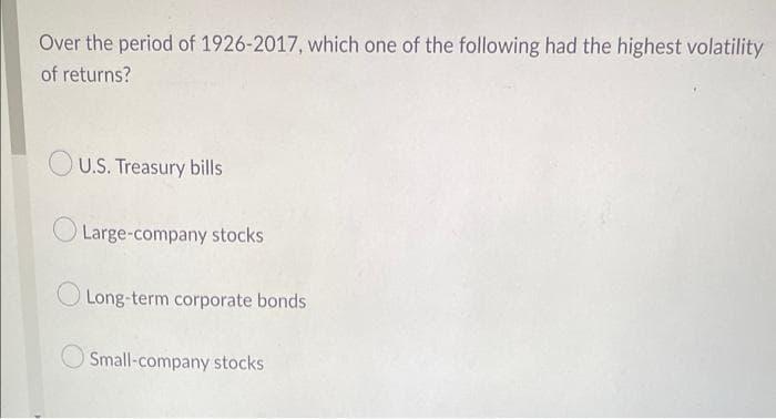 Over the period of 1926-2017, which one of the following had the highest volatility
of returns?
OU.S. Treasury bills
Large-company stocks
O Long-term corporate bonds
Small-company stocks
