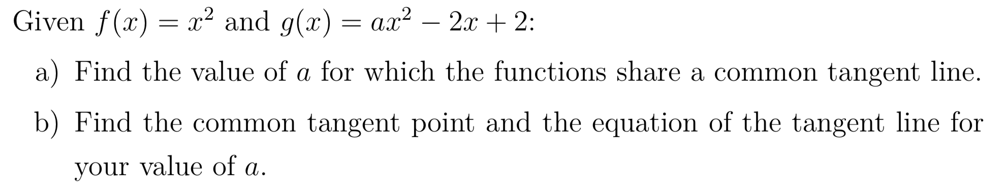 x2 and g(x) = ax-2x +2:
Given f(x)
a) Find the value of a for which the functions share a common tangent line.
b) Find the common tangent point and the equation of the tangent line for
your value of a

