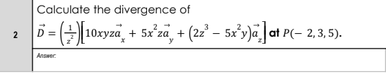 Calculate the divergence of
10xyza + 5x'za, +
(22 – 5x'y)a]at P(- 2, 3, 5).
D =
Answer.
