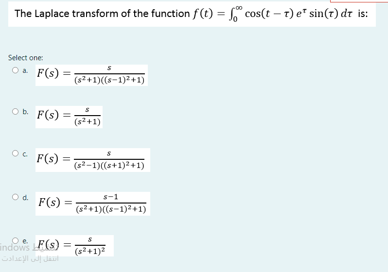 The Laplace transform of the function f (t) = cos(t – t) e" sin(t) dt is:
Select one:
a. F(s)
(s2+1)((s-1)2+1)
O b. F(s)
(s²+1)
Oc.
F(s)
(s2–1)((s+1)2+1)
s-1
O d. F(s)
(s2+1)((s-1)2+1)
indows E(s)
انتقل إلى الإعدادت
F(s) =
е.
(s²+1)²
