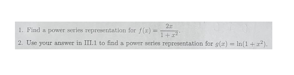 2x
1. Find a power series representation for f(x) = 1 + x²
2. Use your answer in III.1 to find a power series representation for g(x) = ln(1 + x²).