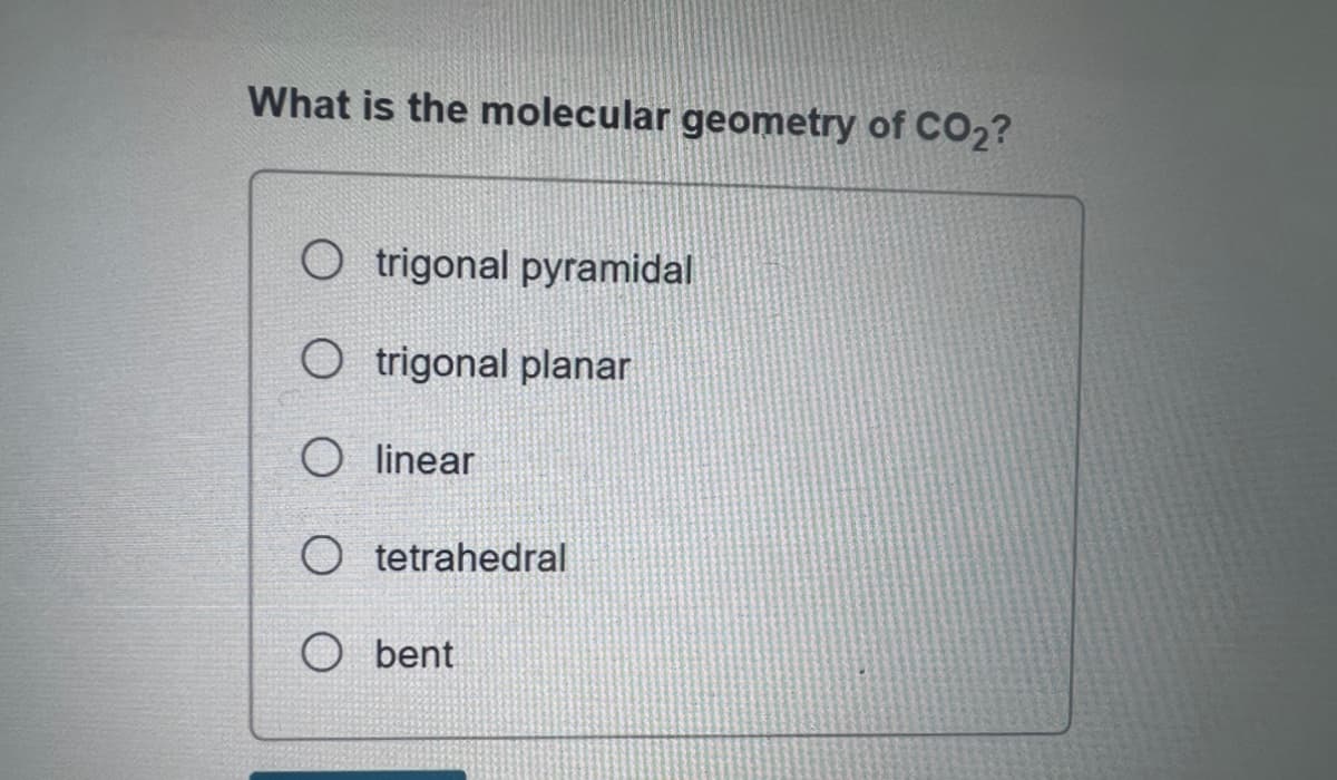What is the molecular geometry of CO₂?
trigonal pyramidal
O trigonal planar
O linear
O tetrahedral
O
bent