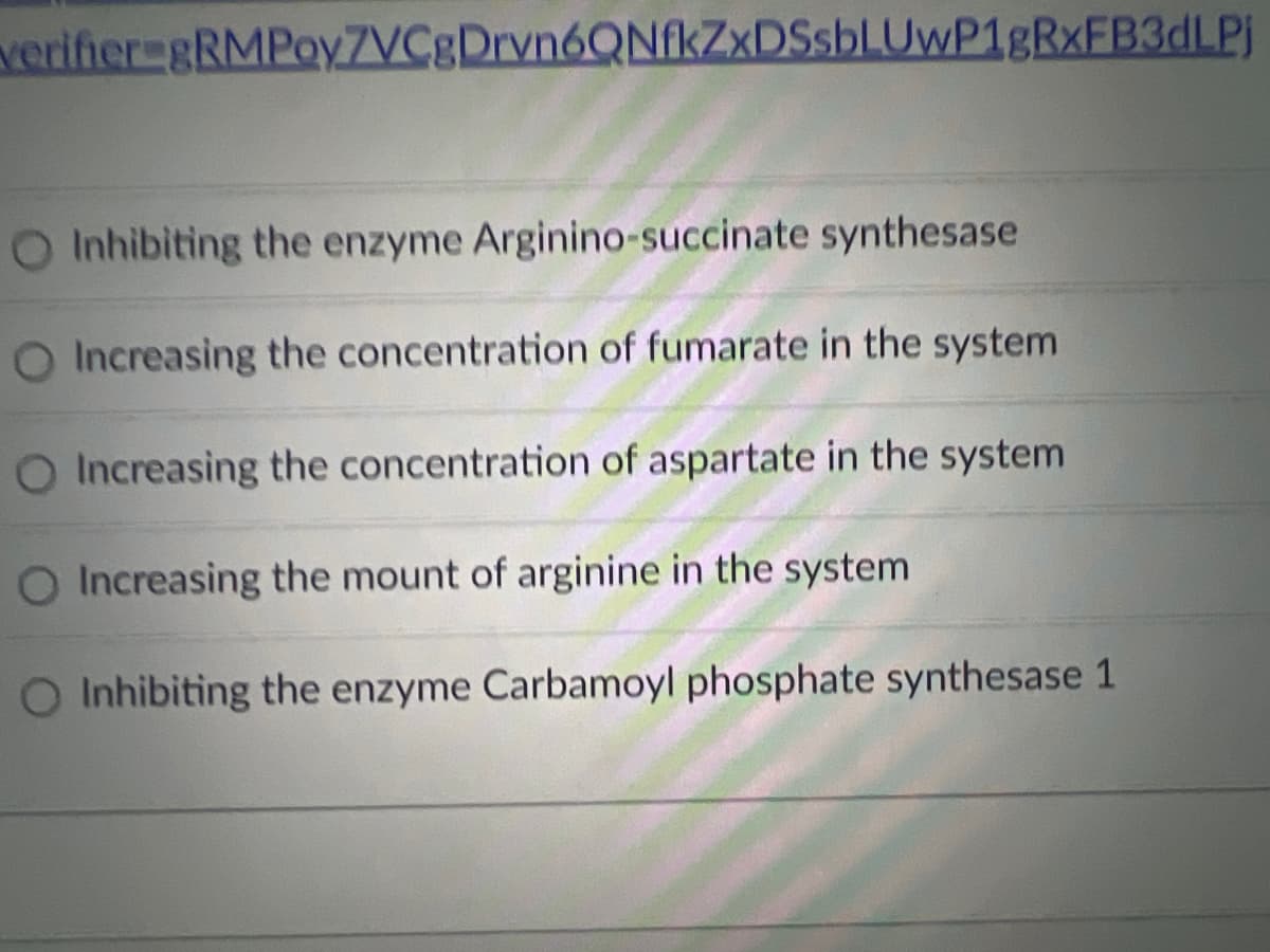 verifier-gRMPoy7VCgDrvn6QNfkZxDSsbLUwP1gRxFB3dLPj
O
Inhibiting the enzyme Arginino-succinate synthesase
O Increasing the concentration of fumarate in the system.
O Increasing the concentration of aspartate in the system.
O Increasing the mount of arginine in the system
O Inhibiting the enzyme Carbamoyl phosphate synthesase 1
