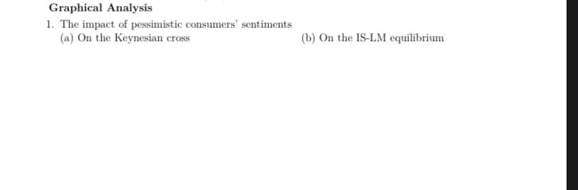 Graphical Analysis
1. The impact of pessimistic consumers' sentiments
(a) On the Keynesian cross
(b) On the IS-LM equilibrium