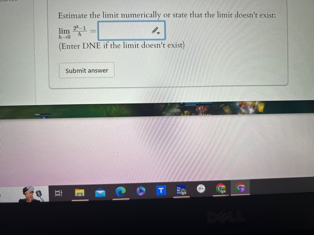 Estimate the limit numerically or state that the limit doesn't exist:
lim 2-1
h→0
h
(Enter DNE if the limit doesn't exist)
Submit answer
E
T
The
Wer
Chitr
On
&
DELL