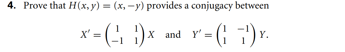 4. Prove that H(x,y) = (x, –y) provides a conjugacy between
X' = (, :})× and v'- (;;).
Х and
