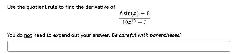Use the quotient rule to find the derivative of
6 sin(x) - 8
10x¹⁰ + 3
You do not need to expand out your answer. Be careful with parentheses!