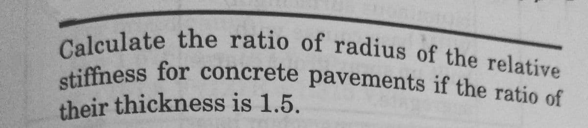 Calculate the ratio of radius of the relative
stiffness for concrete pavements if the ratio of
their thickness is 1.5.
