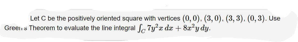 Let C be the positively oriented square with vertices (0, 0), (3, 0), (3, 3), (0, 3). Use
Green's Theorem to evaluate the line integral 7y²x dx + 8x² y dy.