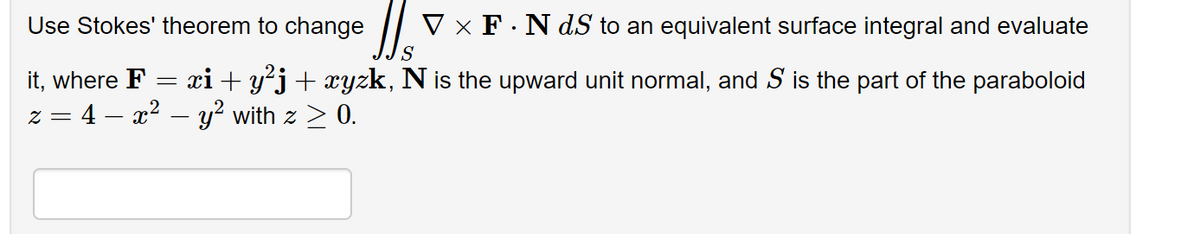 Use Stokes' theorem to change
V x F. NdS to an equivalent surface integral and evaluate
it, where F = xi + y²j + xyzk, N is the upward unit normal, and S is the part of the paraboloid
z = 4x² - y² with z ≥ 0.