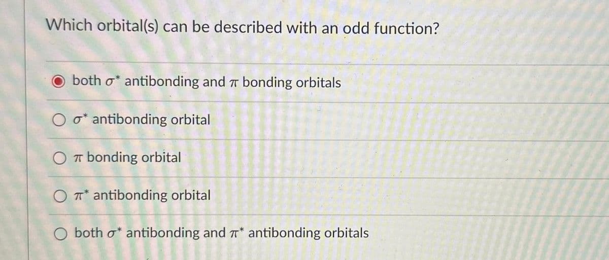 Which orbital(s) can be described with an odd function?
O both o antibonding and π bonding orbitals
Oo* antibonding orbital
OT bonding orbital
OT antibonding orbital
O both o* antibonding and * antibonding orbitals