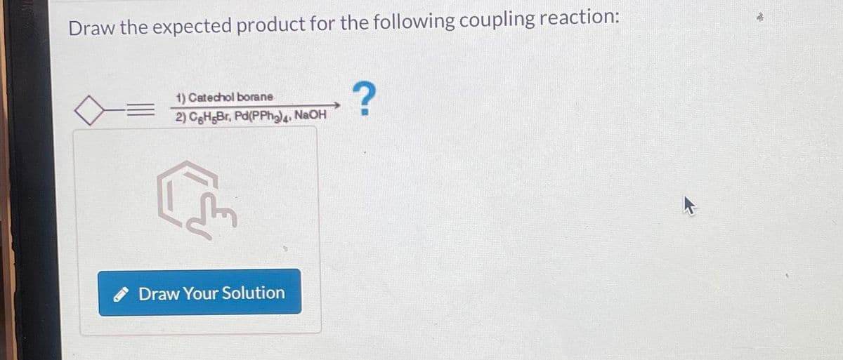 Draw the expected product for the following coupling reaction:
1) Catechol borane
2) C&H Br. Pd(PPh₂) 4, NaOH
C
Draw Your Solution
?