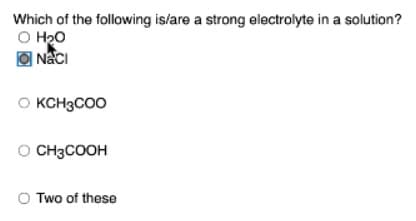 Which of the following is/are a strong electrolyte in a solution?
O H2O
Naci
0
KCH3COO
CH3COOH
Two of these