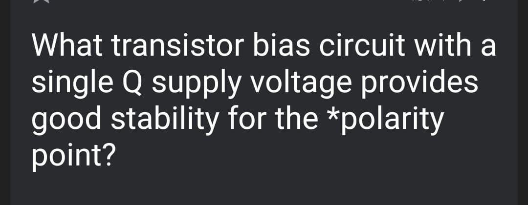 What transistor bias circuit with a
single Q supply voltage provides
good stability for the *polarity
point?
