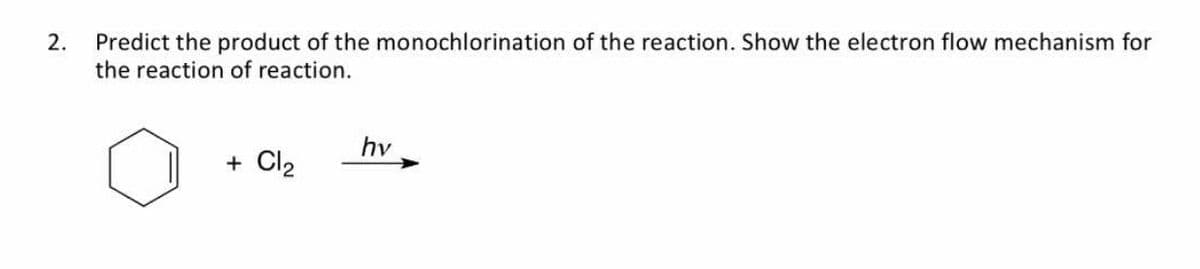 Predict the product of the monochlorination of the reaction. Show the electron flow mechanism for
the reaction of reaction.
2.
hv
+ Cl2
