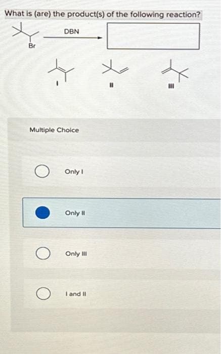 What is (are) the product(s) of the following reaction?
Br
DBN
Multiple Choice
Only I
Only II
Only III
I and II
III