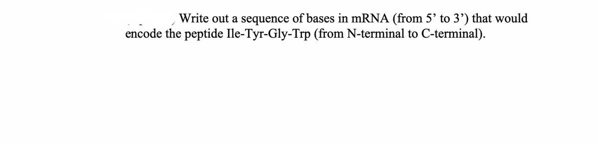 Write out a sequence of bases in mRNA (from 5' to 3') that would
encode the peptide Ile-Tyr-Gly-Trp (from N-terminal to C-terminal).