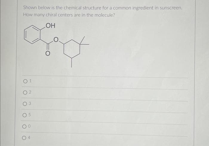 Shown below is the chemical structure for a common ingredient in sunscreen.
How many chiral centers are in the molecule?
LOH
gad
O
02
O
3
5