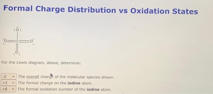 Formal Charge Distribution vs Oxidation States
:Ö:
For the Lewis diagram, above, determine:
-2
+3
+8
✓ The overall charge of the molecular species shown.
The formal charge on the iodine atom.
The formal oxidation number of the iodine atom.
