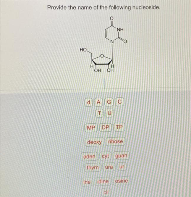 Provide the name of the following nucleoside.
НО.
H
d
0
H
OH OH
NH
A
TU
G C
MP DP TP
deoxy ribose
aden cyt guan
thym ura ur
ine idine osine
cil